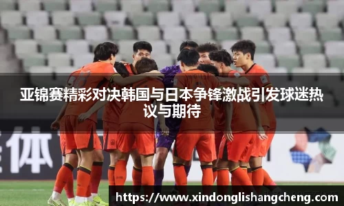 亚锦赛精彩对决韩国与日本争锋激战引发球迷热议与期待