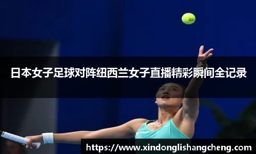 日本女子足球对阵纽西兰女子直播精彩瞬间全记录