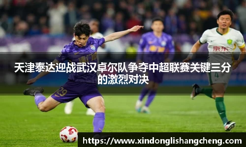 天津泰达迎战武汉卓尔队争夺中超联赛关键三分的激烈对决