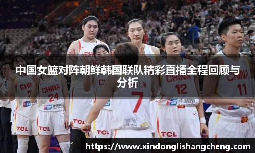 中国女篮对阵朝鲜韩国联队精彩直播全程回顾与分析